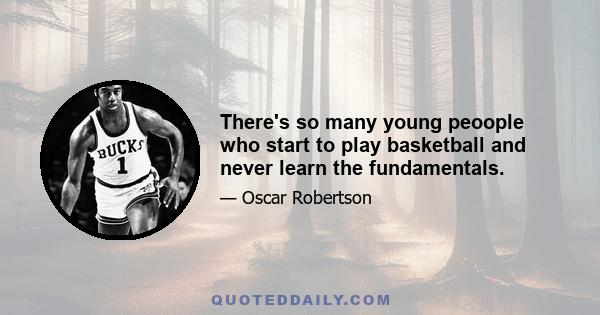 There's so many young peoople who start to play basketball and never learn the fundamentals.