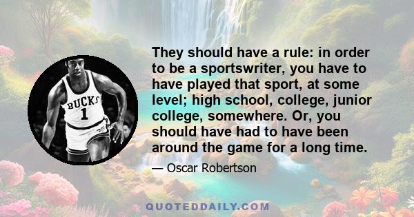 They should have a rule: in order to be a sportswriter, you have to have played that sport, at some level; high school, college, junior college, somewhere. Or, you should have had to have been around the game for a long 