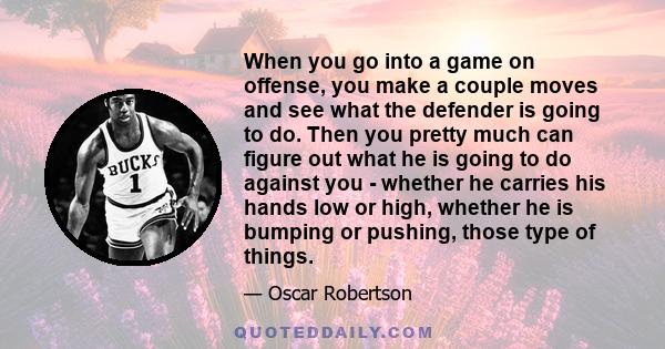 When you go into a game on offense, you make a couple moves and see what the defender is going to do. Then you pretty much can figure out what he is going to do against you - whether he carries his hands low or high,