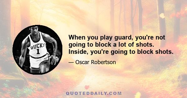 When you play guard, you're not going to block a lot of shots. Inside, you're going to block shots.