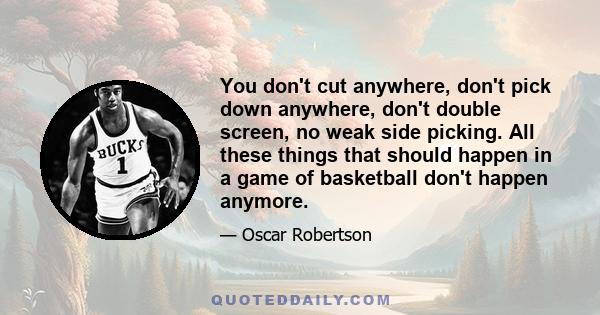 You don't cut anywhere, don't pick down anywhere, don't double screen, no weak side picking. All these things that should happen in a game of basketball don't happen anymore.