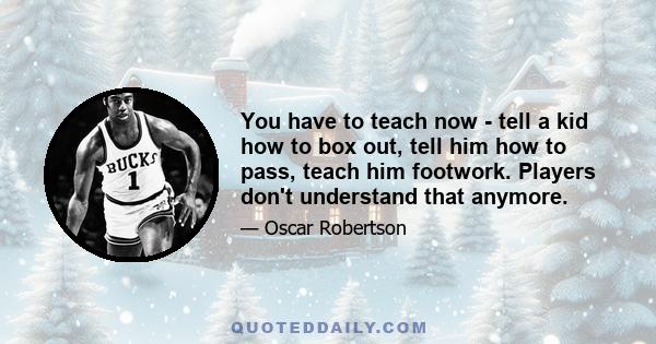 You have to teach now - tell a kid how to box out, tell him how to pass, teach him footwork. Players don't understand that anymore.