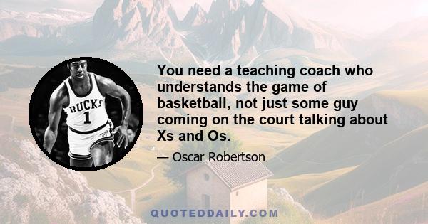 You need a teaching coach who understands the game of basketball, not just some guy coming on the court talking about Xs and Os.