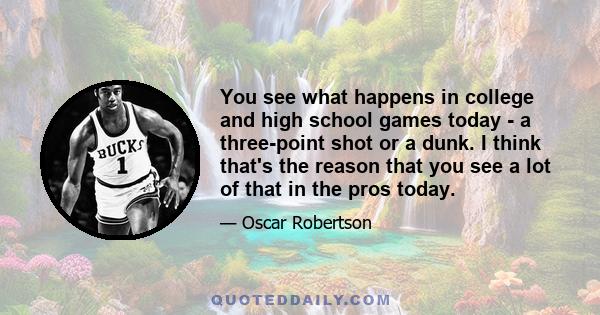 You see what happens in college and high school games today - a three-point shot or a dunk. I think that's the reason that you see a lot of that in the pros today.