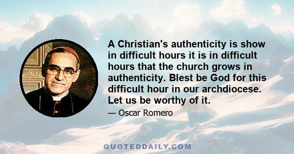 A Christian's authenticity is show in difficult hours it is in difficult hours that the church grows in authenticity. Blest be God for this difficult hour in our archdiocese. Let us be worthy of it.