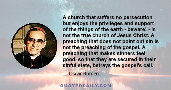 A church that suffers no persecution but enjoys the privileges and support of the things of the earth - beware! - is not the true church of Jesus Christ. A preaching that does not point out sin is not the preaching of