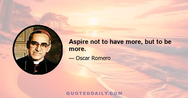 Aspire not to have more, but to be more.