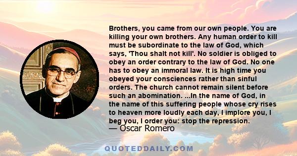 Brothers, you came from our own people. You are killing your own brothers. Any human order to kill must be subordinate to the law of God, which says, 'Thou shalt not kill'. No soldier is obliged to obey an order