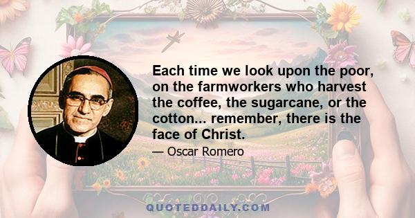 Each time we look upon the poor, on the farmworkers who harvest the coffee, the sugarcane, or the cotton... remember, there is the face of Christ.