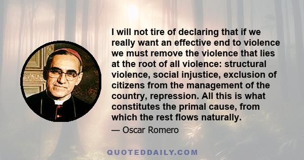 I will not tire of declaring that if we really want an effective end to violence we must remove the violence that lies at the root of all violence: structural violence, social injustice, exclusion of citizens from the