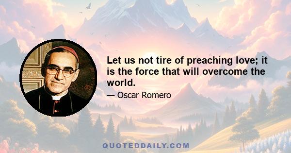 Let us not tire of preaching love; it is the force that will overcome the world.