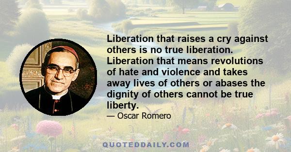 Liberation that raises a cry against others is no true liberation. Liberation that means revolutions of hate and violence and takes away lives of others or abases the dignity of others cannot be true liberty.