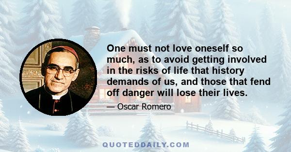 One must not love oneself so much, as to avoid getting involved in the risks of life that history demands of us, and those that fend off danger will lose their lives.