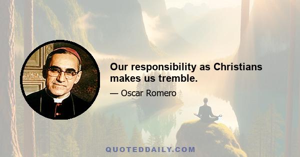 Our responsibility as Christians makes us tremble.