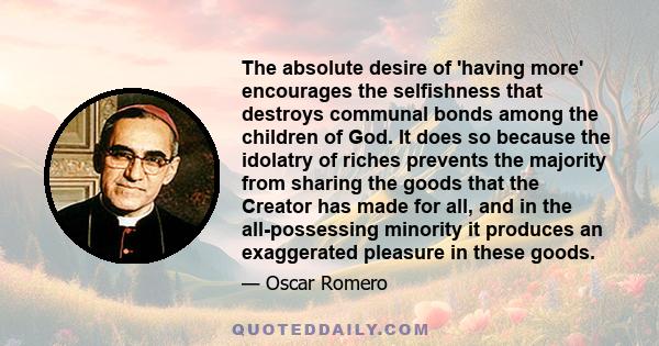 The absolute desire of 'having more' encourages the selfishness that destroys communal bonds among the children of God. It does so because the idolatry of riches prevents the majority from sharing the goods that the