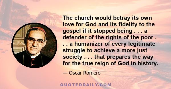 The church would betray its own love for God and its fidelity to the gospel if it stopped being . . . a defender of the rights of the poor . . . a humanizer of every legitimate struggle to achieve a more just society .