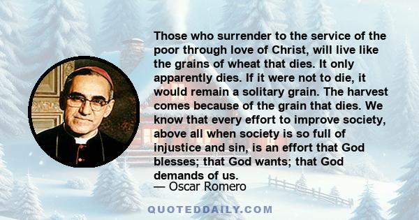 Those who surrender to the service of the poor through love of Christ, will live like the grains of wheat that dies. It only apparently dies. If it were not to die, it would remain a solitary grain. The harvest comes