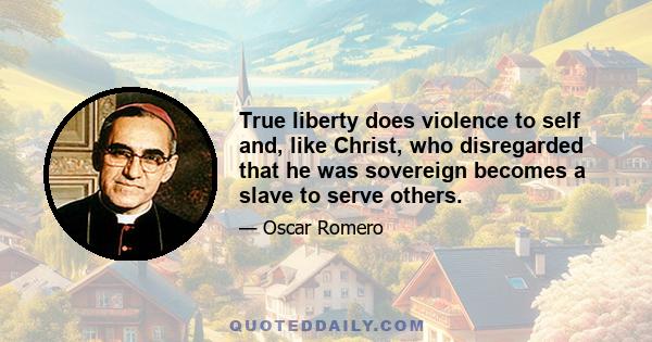 True liberty does violence to self and, like Christ, who disregarded that he was sovereign becomes a slave to serve others.