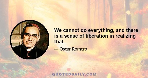 We cannot do everything, and there is a sense of liberation in realizing that.