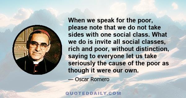 When we speak for the poor, please note that we do not take sides with one social class. What we do is invite all social classes, rich and poor, without distinction, saying to everyone let us take seriously the cause of 