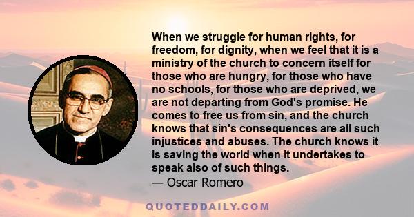 When we struggle for human rights, for freedom, for dignity, when we feel that it is a ministry of the church to concern itself for those who are hungry, for those who have no schools, for those who are deprived, we are 