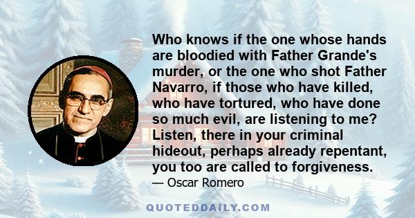 Who knows if the one whose hands are bloodied with Father Grande's murder, or the one who shot Father Navarro, if those who have killed, who have tortured, who have done so much evil, are listening to me? Listen, there