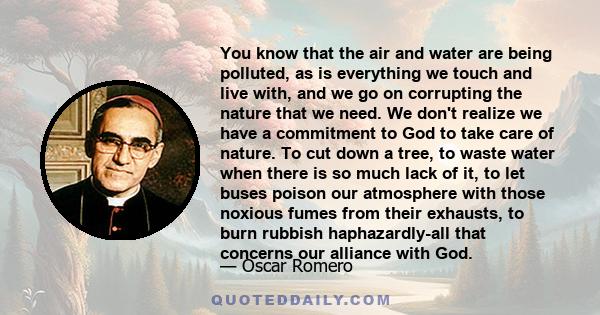 You know that the air and water are being polluted, as is everything we touch and live with, and we go on corrupting the nature that we need. We don't realize we have a commitment to God to take care of nature. To cut