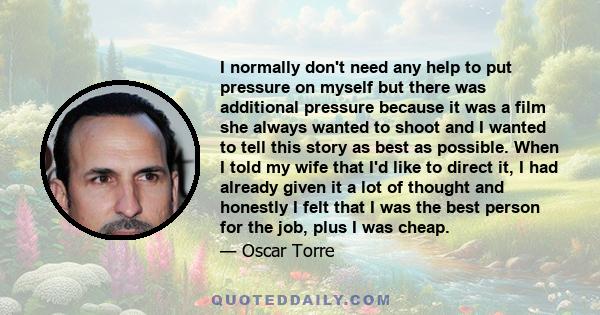 I normally don't need any help to put pressure on myself but there was additional pressure because it was a film she always wanted to shoot and I wanted to tell this story as best as possible. When I told my wife that