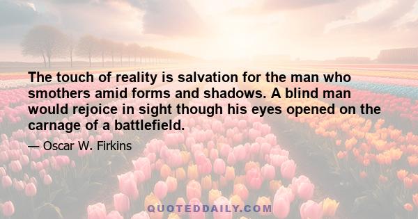 The touch of reality is salvation for the man who smothers amid forms and shadows. A blind man would rejoice in sight though his eyes opened on the carnage of a battlefield.