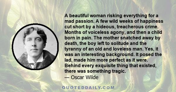 A beautiful woman risking everything for a mad passion. A few wild weeks of happiness cut short by a hideous, treacherous crime. Months of voiceless agony, and then a child born in pain. The mother snatched away by