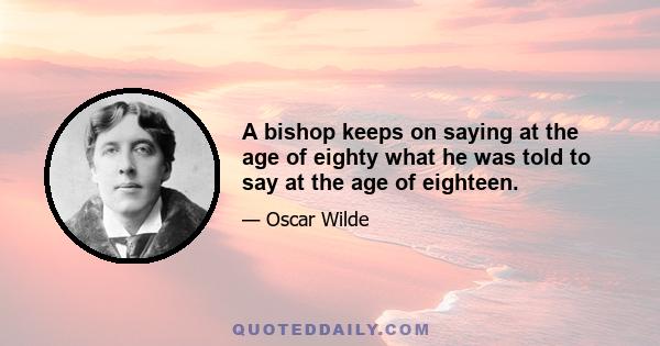 A bishop keeps on saying at the age of eighty what he was told to say at the age of eighteen.