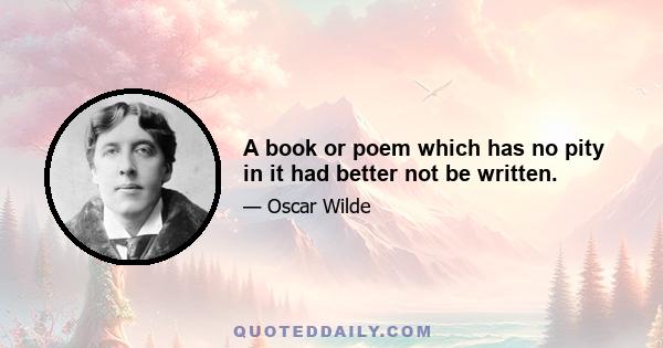 A book or poem which has no pity in it had better not be written.