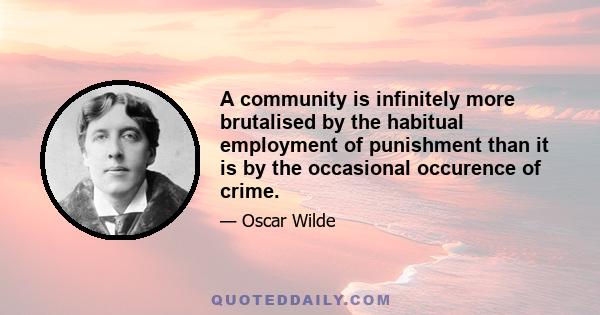 A community is infinitely more brutalised by the habitual employment of punishment than it is by the occasional occurence of crime.