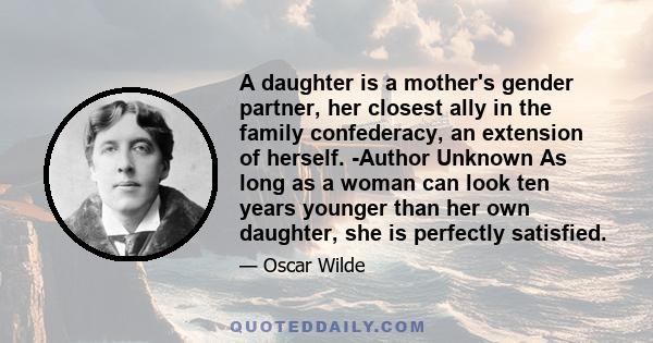 A daughter is a mother's gender partner, her closest ally in the family confederacy, an extension of herself. -Author Unknown As long as a woman can look ten years younger than her own daughter, she is perfectly