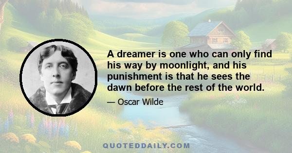 A dreamer is one who can only find his way by moonlight, and his punishment is that he sees the dawn before the rest of the world.