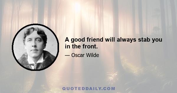 A good friend will always stab you in the front.