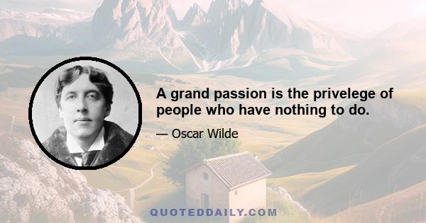 A grand passion is the privelege of people who have nothing to do.