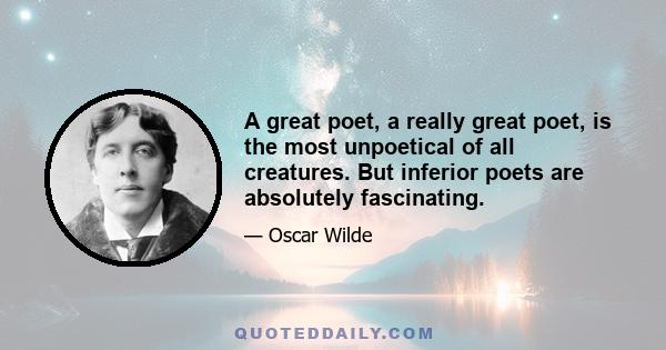 A great poet, a really great poet, is the most unpoetical of all creatures. But inferior poets are absolutely fascinating.