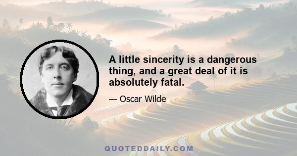 A little sincerity is a dangerous thing, and a great deal of it is absolutely fatal.