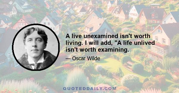 A live unexamined isn't worth living. I will add, A life unlived isn't worth examining.