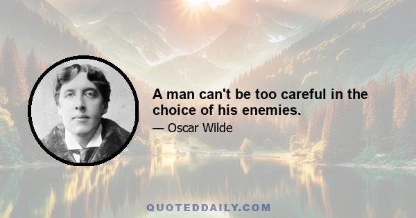 A man can't be too careful in the choice of his enemies.