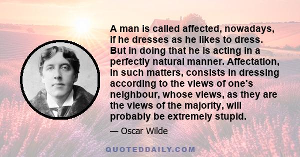 A man is called affected, nowadays, if he dresses as he likes to dress. But in doing that he is acting in a perfectly natural manner. Affectation, in such matters, consists in dressing according to the views of one's