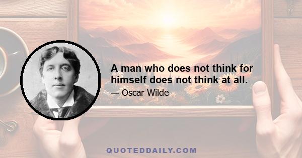 A man who does not think for himself does not think at all.