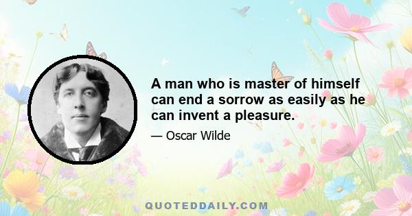 A man who is master of himself can end a sorrow as easily as he can invent a pleasure.