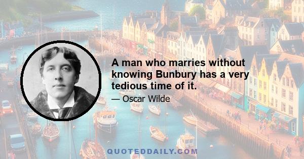 A man who marries without knowing Bunbury has a very tedious time of it.