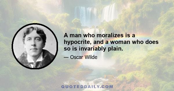 A man who moralizes is a hypocrite, and a woman who does so is invariably plain.