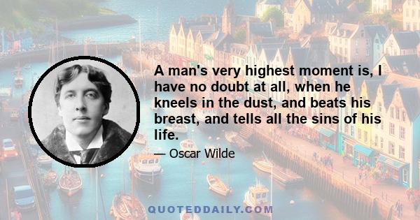 A man's very highest moment is, I have no doubt at all, when he kneels in the dust, and beats his breast, and tells all the sins of his life.