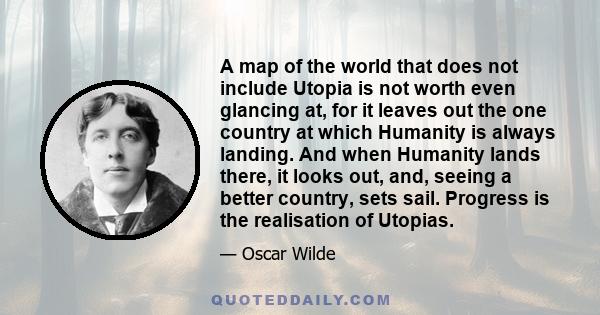 A map of the world that does not include Utopia is not worth even glancing at, for it leaves out the one country at which Humanity is always landing.