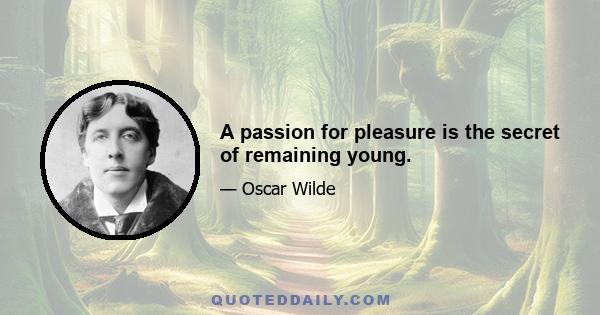 A passion for pleasure is the secret of remaining young.