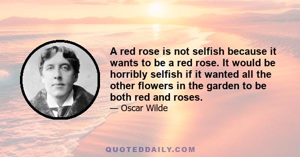 A red rose is not selfish because it wants to be a red rose. It would be horribly selfish if it wanted all the other flowers in the garden to be both red and roses.